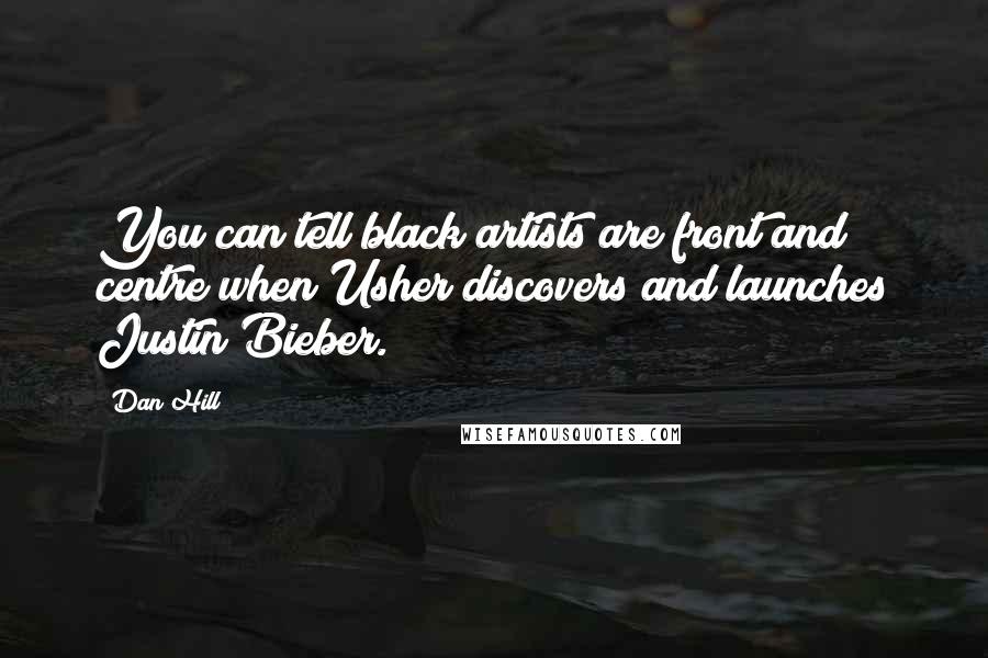 Dan Hill Quotes: You can tell black artists are front and centre when Usher discovers and launches Justin Bieber.