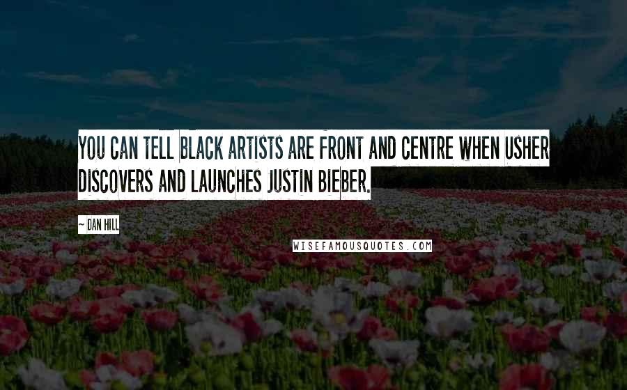 Dan Hill Quotes: You can tell black artists are front and centre when Usher discovers and launches Justin Bieber.