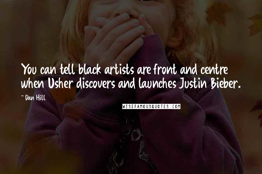 Dan Hill Quotes: You can tell black artists are front and centre when Usher discovers and launches Justin Bieber.