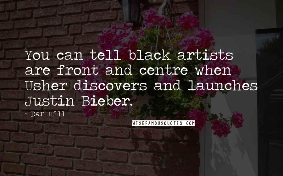 Dan Hill Quotes: You can tell black artists are front and centre when Usher discovers and launches Justin Bieber.