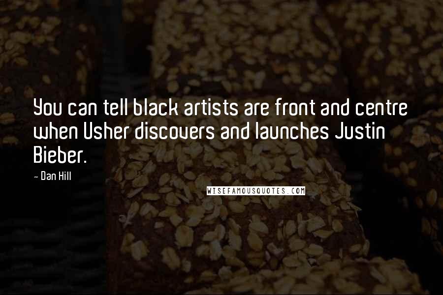 Dan Hill Quotes: You can tell black artists are front and centre when Usher discovers and launches Justin Bieber.