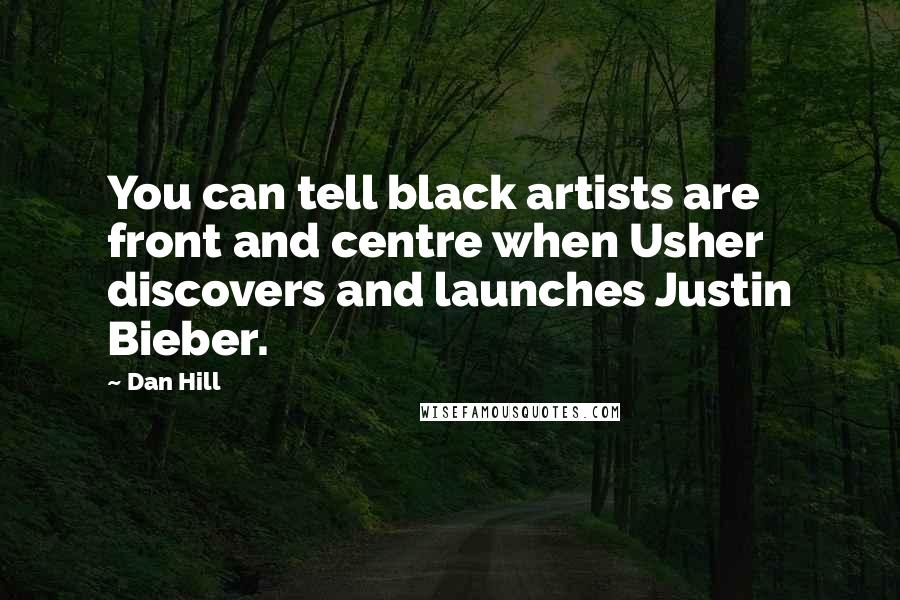 Dan Hill Quotes: You can tell black artists are front and centre when Usher discovers and launches Justin Bieber.