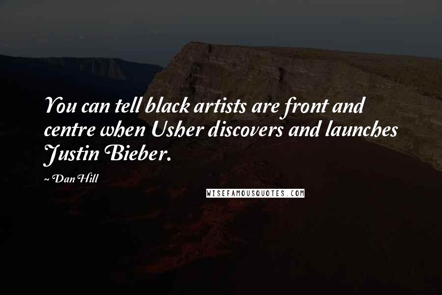 Dan Hill Quotes: You can tell black artists are front and centre when Usher discovers and launches Justin Bieber.