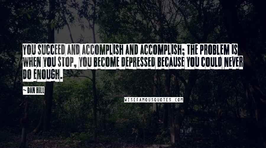 Dan Hill Quotes: You succeed and accomplish and accomplish; the problem is when you stop, you become depressed because you could never do enough.