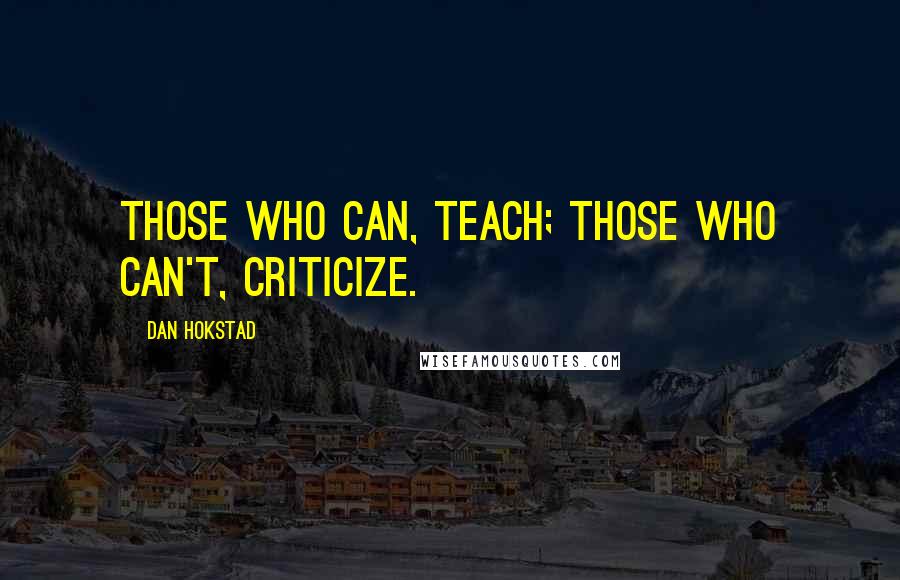 Dan Hokstad Quotes: Those who can, teach; those who can't, criticize.