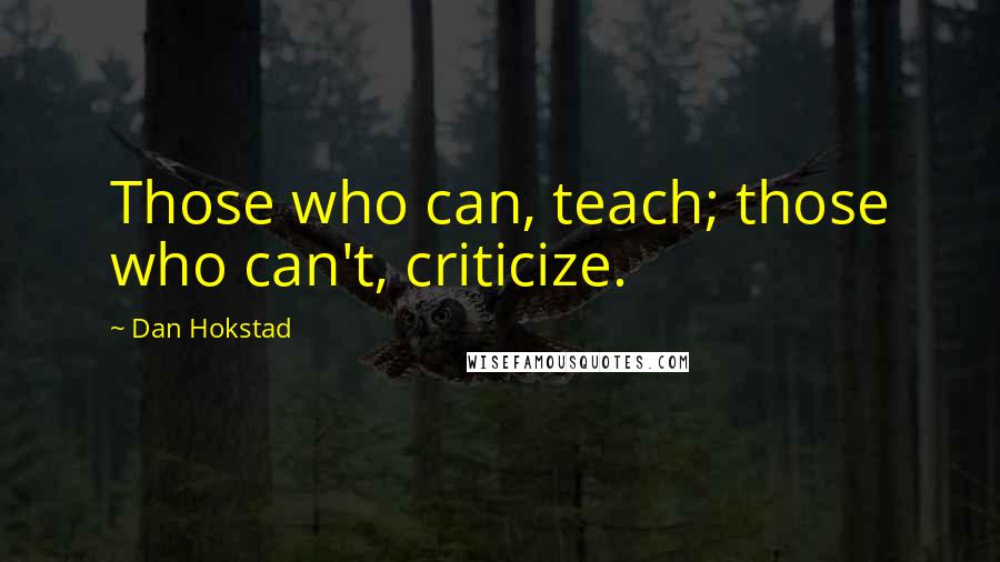 Dan Hokstad Quotes: Those who can, teach; those who can't, criticize.