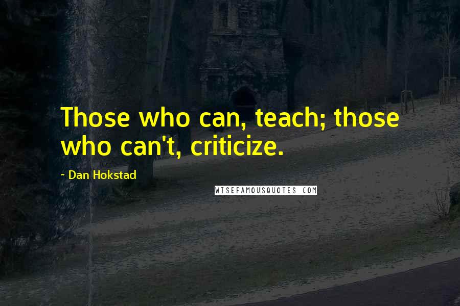 Dan Hokstad Quotes: Those who can, teach; those who can't, criticize.