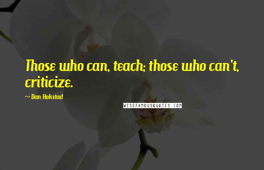 Dan Hokstad Quotes: Those who can, teach; those who can't, criticize.