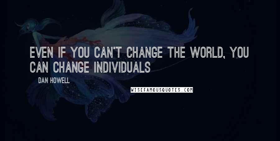 Dan Howell Quotes: Even if you Can't Change the World, you Can Change Individuals