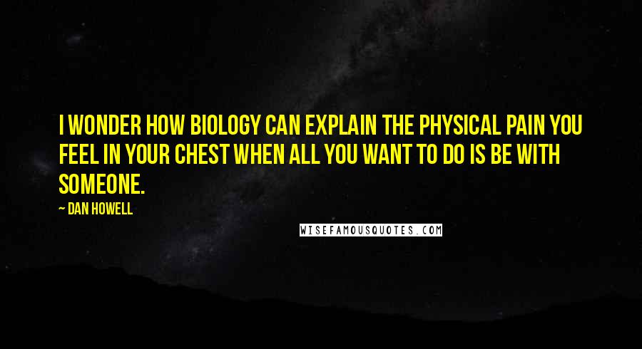 Dan Howell Quotes: I wonder how biology can explain the physical pain you feel in your chest when all you want to do is be with someone.