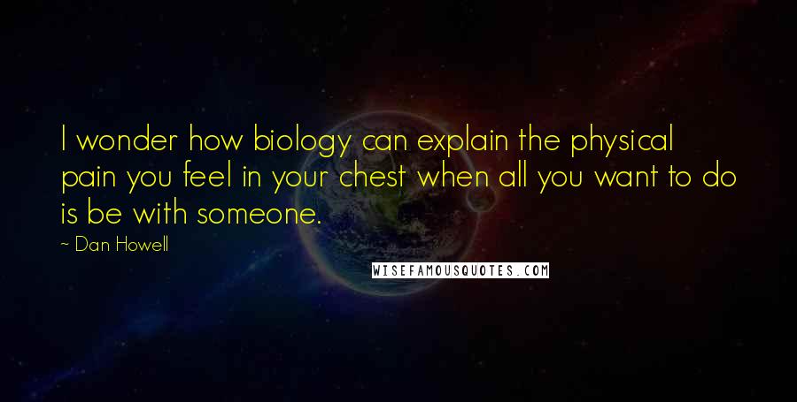 Dan Howell Quotes: I wonder how biology can explain the physical pain you feel in your chest when all you want to do is be with someone.