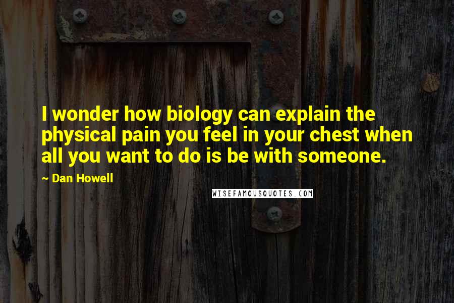 Dan Howell Quotes: I wonder how biology can explain the physical pain you feel in your chest when all you want to do is be with someone.