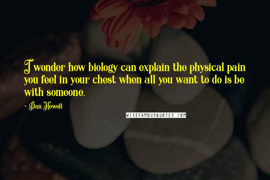 Dan Howell Quotes: I wonder how biology can explain the physical pain you feel in your chest when all you want to do is be with someone.