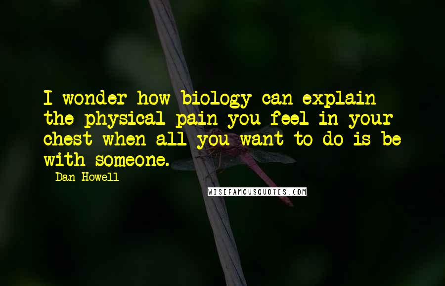 Dan Howell Quotes: I wonder how biology can explain the physical pain you feel in your chest when all you want to do is be with someone.