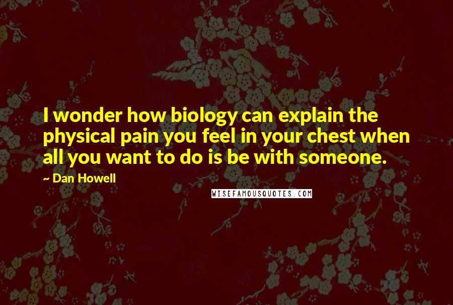 Dan Howell Quotes: I wonder how biology can explain the physical pain you feel in your chest when all you want to do is be with someone.