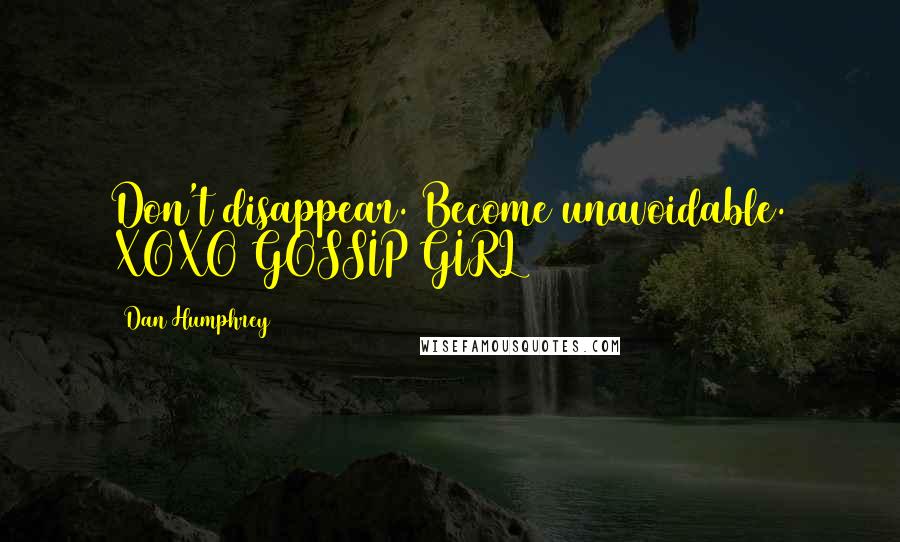 Dan Humphrey Quotes: Don't disappear. Become unavoidable. XOXO GOSSIP GIRL