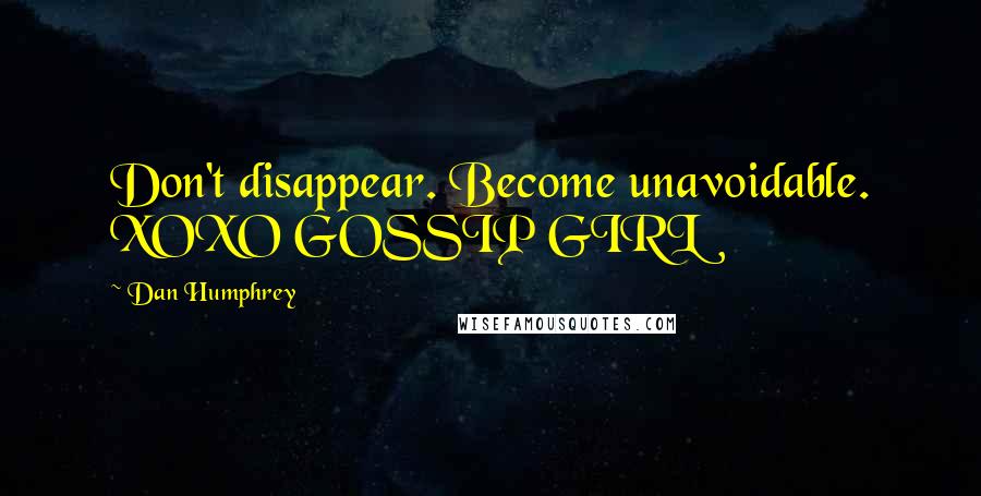 Dan Humphrey Quotes: Don't disappear. Become unavoidable. XOXO GOSSIP GIRL