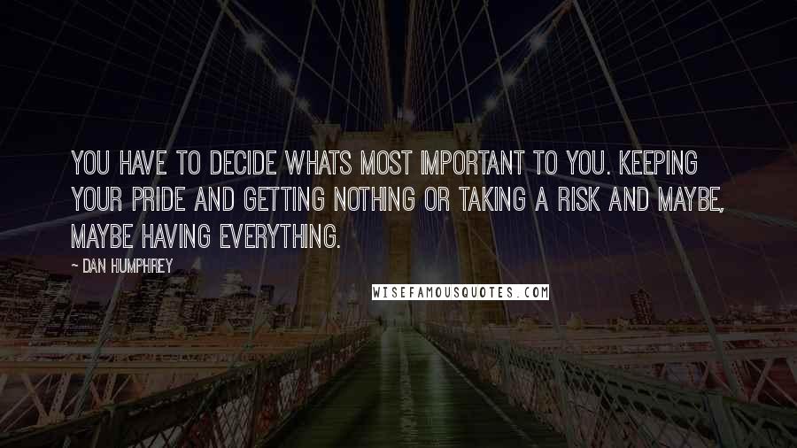 Dan Humphrey Quotes: You have to decide whats most important to you. Keeping your pride and getting nothing or taking a risk and maybe, maybe having everything.