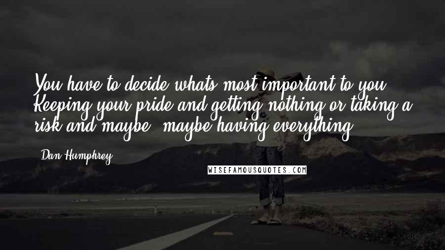 Dan Humphrey Quotes: You have to decide whats most important to you. Keeping your pride and getting nothing or taking a risk and maybe, maybe having everything.