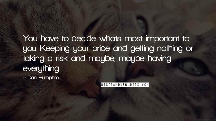 Dan Humphrey Quotes: You have to decide whats most important to you. Keeping your pride and getting nothing or taking a risk and maybe, maybe having everything.