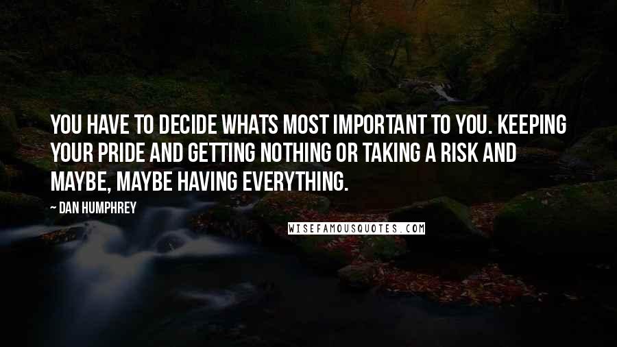 Dan Humphrey Quotes: You have to decide whats most important to you. Keeping your pride and getting nothing or taking a risk and maybe, maybe having everything.