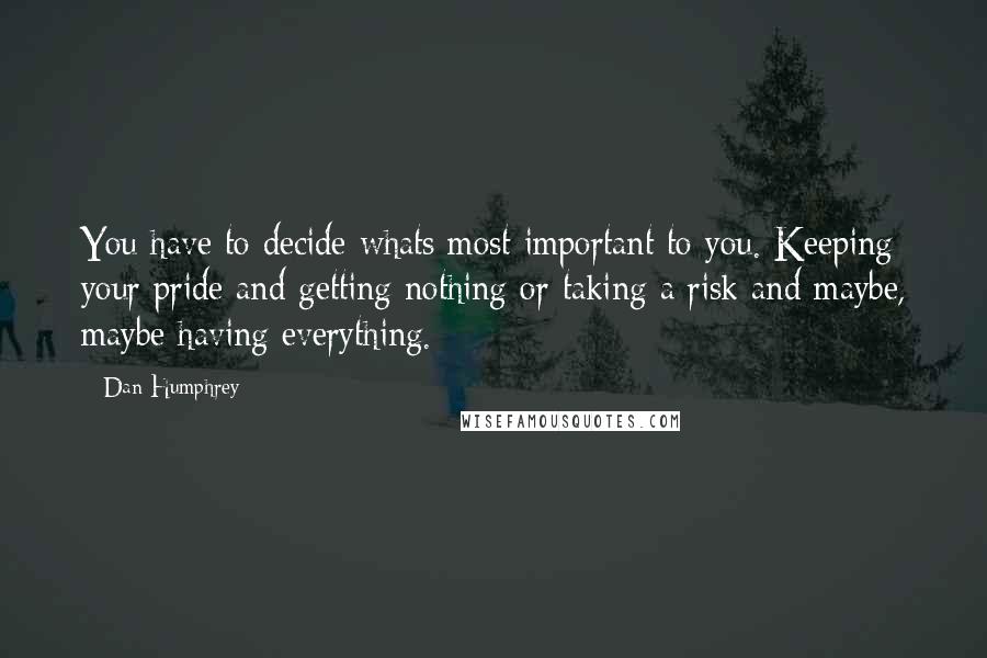 Dan Humphrey Quotes: You have to decide whats most important to you. Keeping your pride and getting nothing or taking a risk and maybe, maybe having everything.