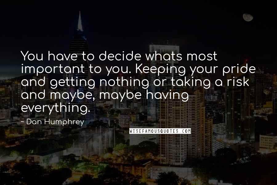 Dan Humphrey Quotes: You have to decide whats most important to you. Keeping your pride and getting nothing or taking a risk and maybe, maybe having everything.