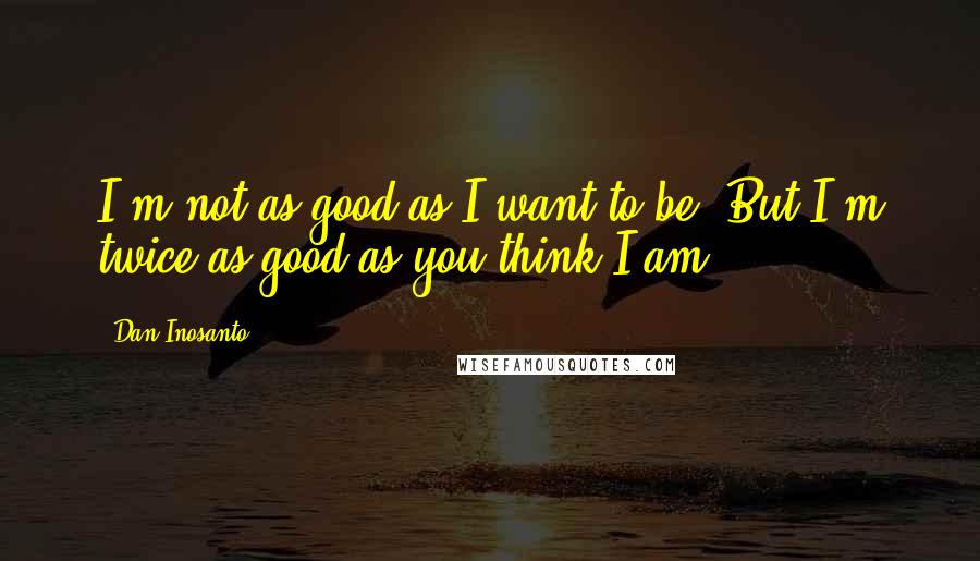 Dan Inosanto Quotes: I'm not as good as I want to be, But I'm twice as good as you think I am.