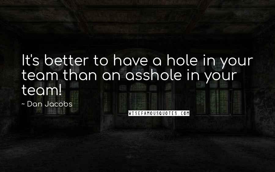 Dan Jacobs Quotes: It's better to have a hole in your team than an asshole in your team!