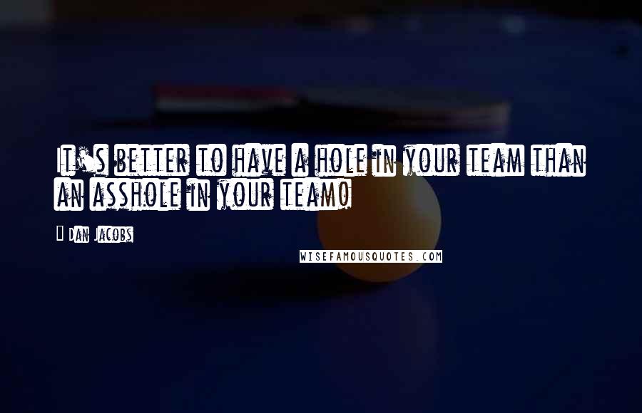 Dan Jacobs Quotes: It's better to have a hole in your team than an asshole in your team!