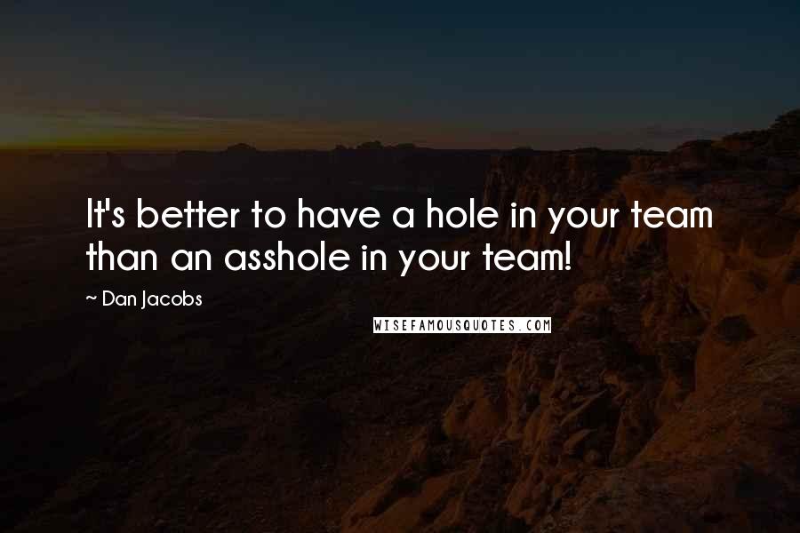 Dan Jacobs Quotes: It's better to have a hole in your team than an asshole in your team!