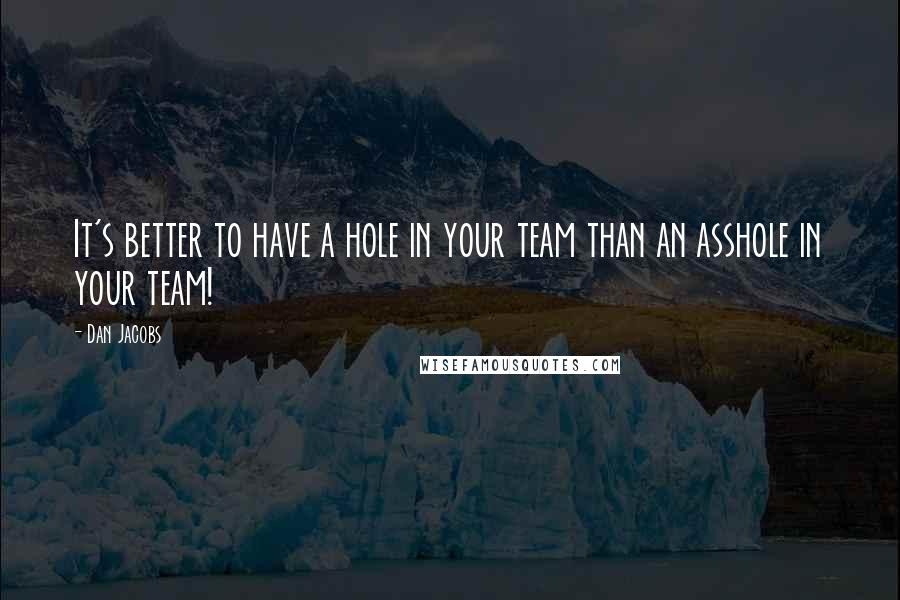 Dan Jacobs Quotes: It's better to have a hole in your team than an asshole in your team!