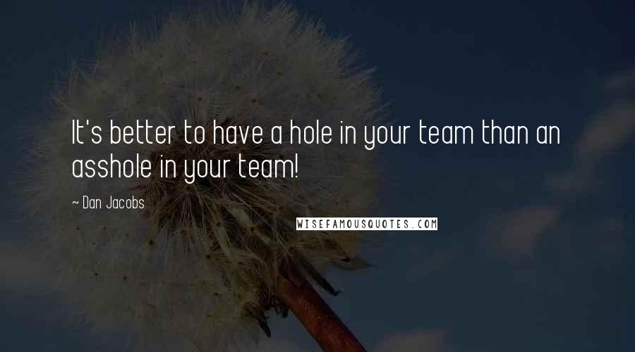 Dan Jacobs Quotes: It's better to have a hole in your team than an asshole in your team!