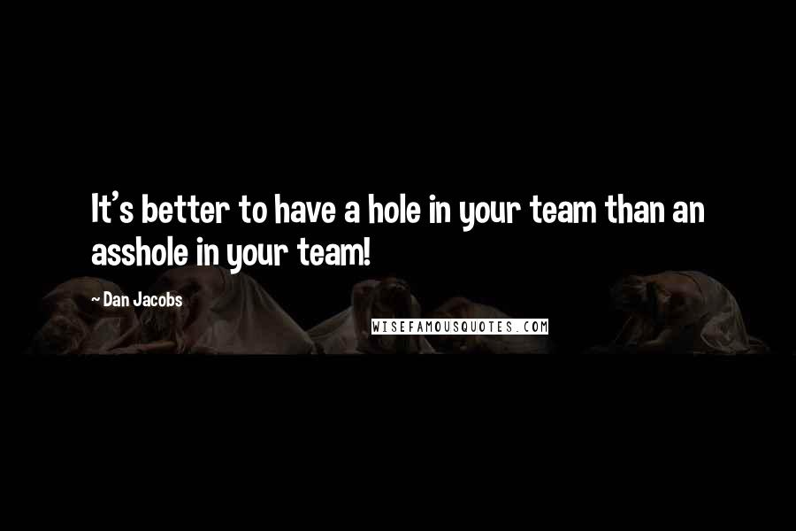 Dan Jacobs Quotes: It's better to have a hole in your team than an asshole in your team!