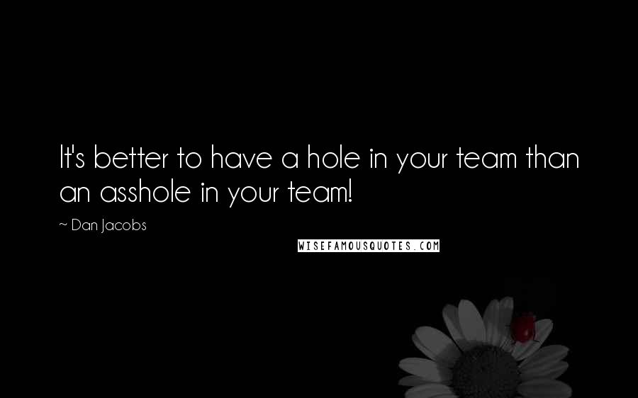 Dan Jacobs Quotes: It's better to have a hole in your team than an asshole in your team!