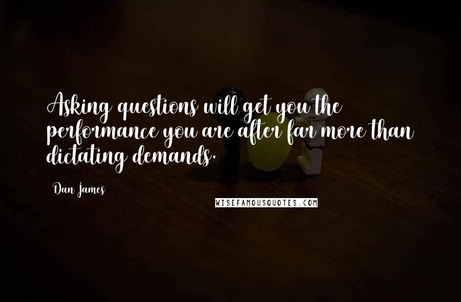 Dan James Quotes: Asking questions will get you the performance you are after far more than dictating demands.