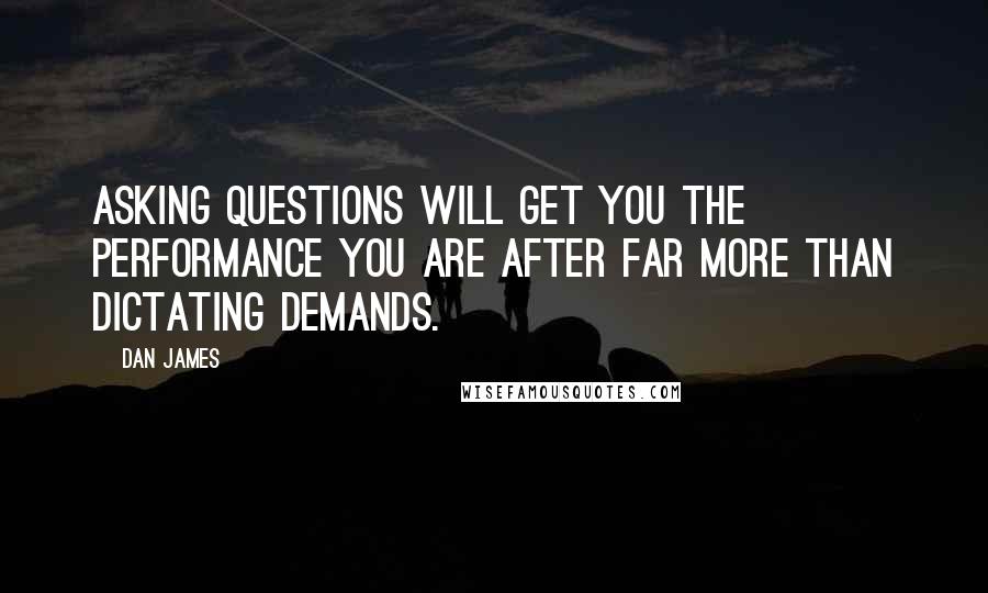 Dan James Quotes: Asking questions will get you the performance you are after far more than dictating demands.
