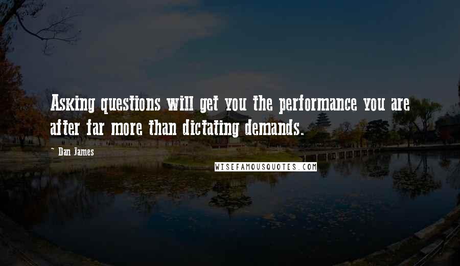 Dan James Quotes: Asking questions will get you the performance you are after far more than dictating demands.