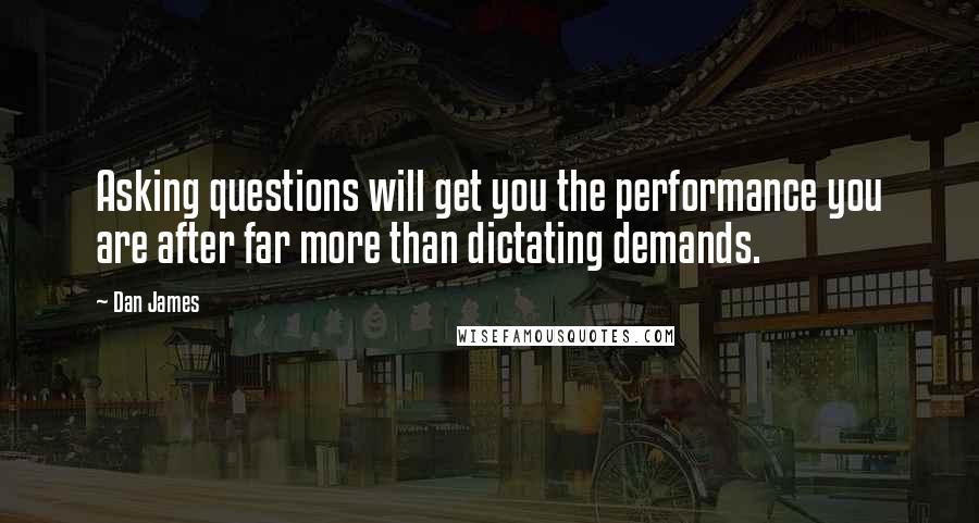 Dan James Quotes: Asking questions will get you the performance you are after far more than dictating demands.