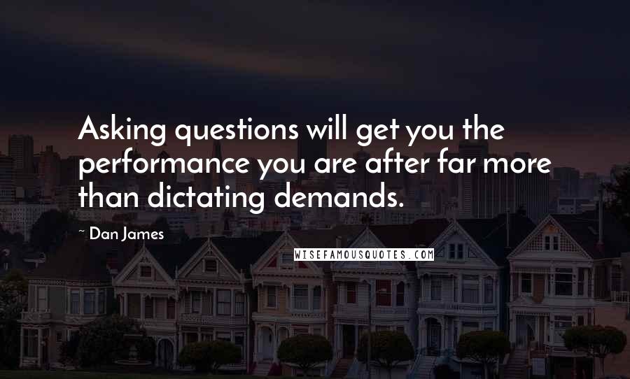 Dan James Quotes: Asking questions will get you the performance you are after far more than dictating demands.