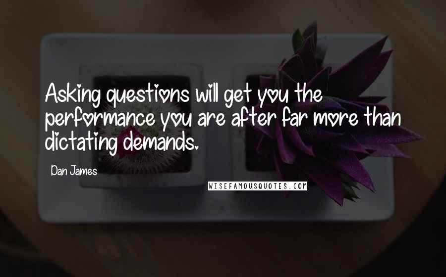 Dan James Quotes: Asking questions will get you the performance you are after far more than dictating demands.