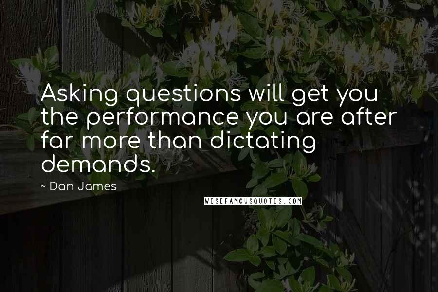 Dan James Quotes: Asking questions will get you the performance you are after far more than dictating demands.