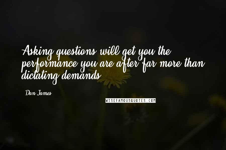Dan James Quotes: Asking questions will get you the performance you are after far more than dictating demands.
