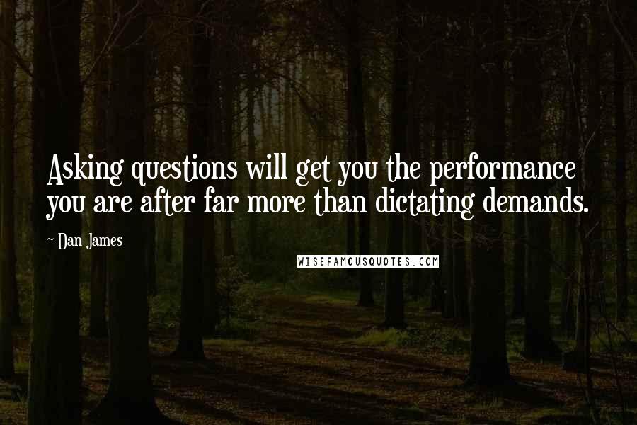 Dan James Quotes: Asking questions will get you the performance you are after far more than dictating demands.