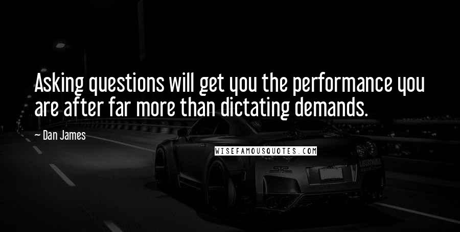 Dan James Quotes: Asking questions will get you the performance you are after far more than dictating demands.