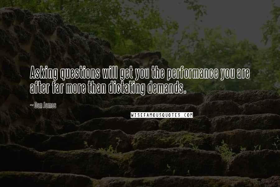 Dan James Quotes: Asking questions will get you the performance you are after far more than dictating demands.