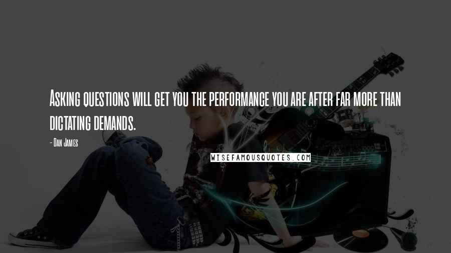 Dan James Quotes: Asking questions will get you the performance you are after far more than dictating demands.