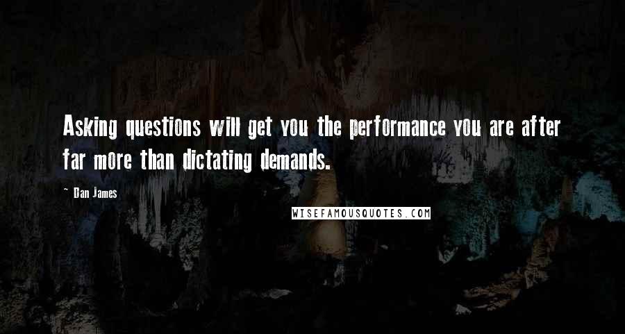 Dan James Quotes: Asking questions will get you the performance you are after far more than dictating demands.