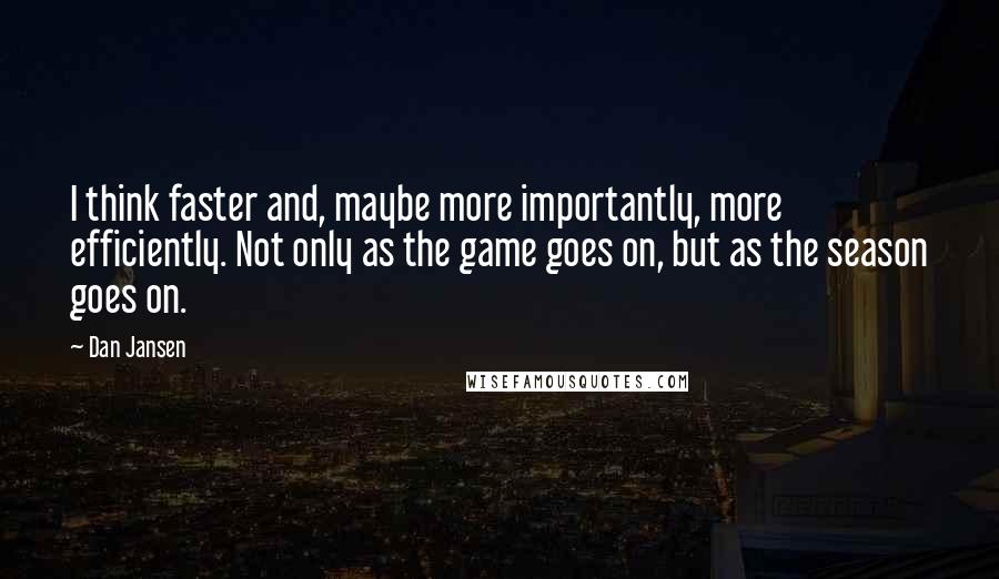 Dan Jansen Quotes: I think faster and, maybe more importantly, more efficiently. Not only as the game goes on, but as the season goes on.