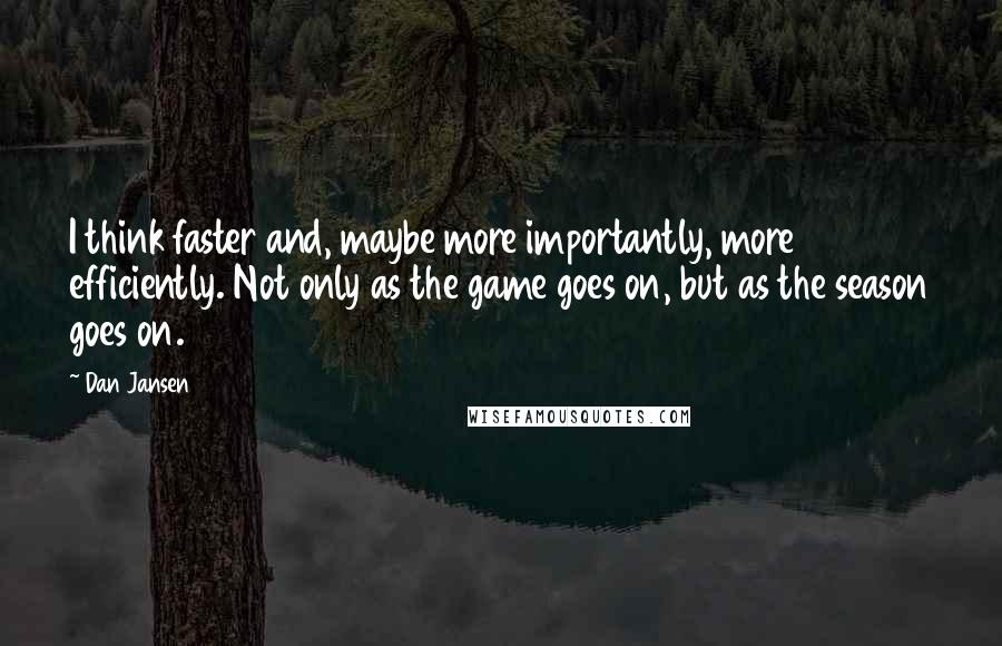 Dan Jansen Quotes: I think faster and, maybe more importantly, more efficiently. Not only as the game goes on, but as the season goes on.